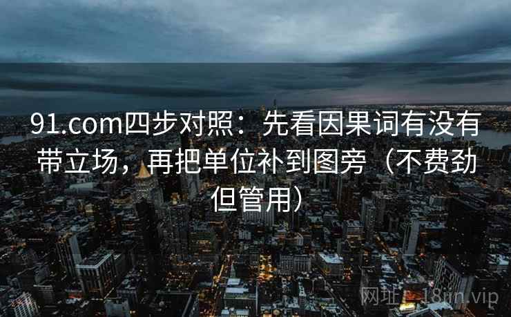 91.com四步对照：先看因果词有没有带立场，再把单位补到图旁（不费劲但管用）