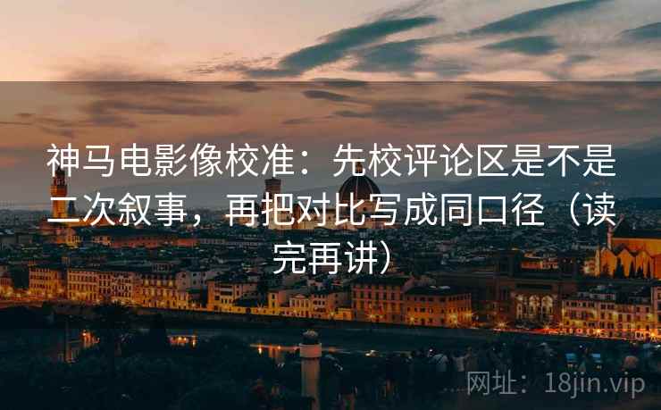 神马电影像校准：先校评论区是不是二次叙事，再把对比写成同口径（读完再讲）