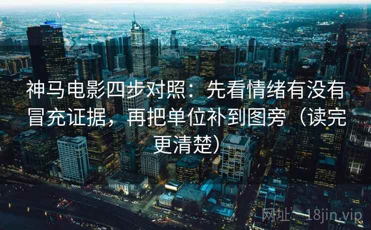 神马电影四步对照：先看情绪有没有冒充证据，再把单位补到图旁（读完更清楚）
