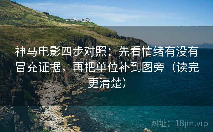 神马电影四步对照：先看情绪有没有冒充证据，再把单位补到图旁（读完更清楚）