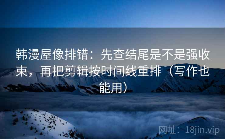 韩漫屋像排错：先查结尾是不是强收束，再把剪辑按时间线重排（写作也能用）