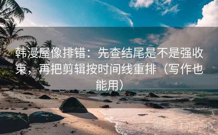 韩漫屋像排错：先查结尾是不是强收束，再把剪辑按时间线重排（写作也能用）