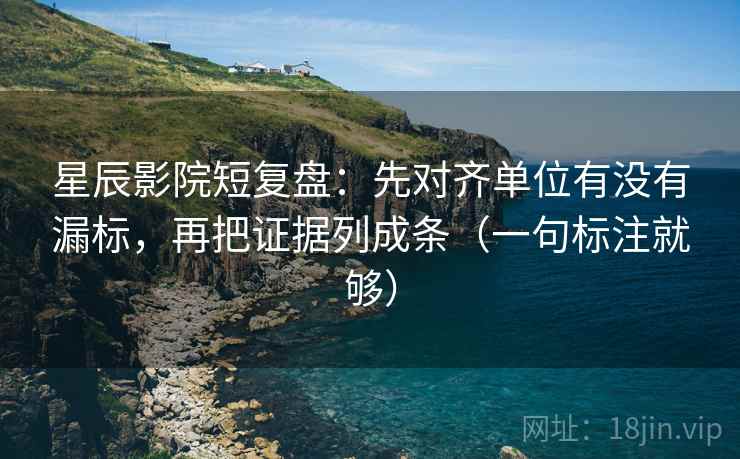 星辰影院短复盘：先对齐单位有没有漏标，再把证据列成条（一句标注就够）