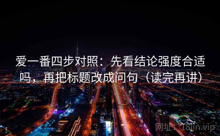 爱一番四步对照：先看结论强度合适吗，再把标题改成问句（读完再讲）
