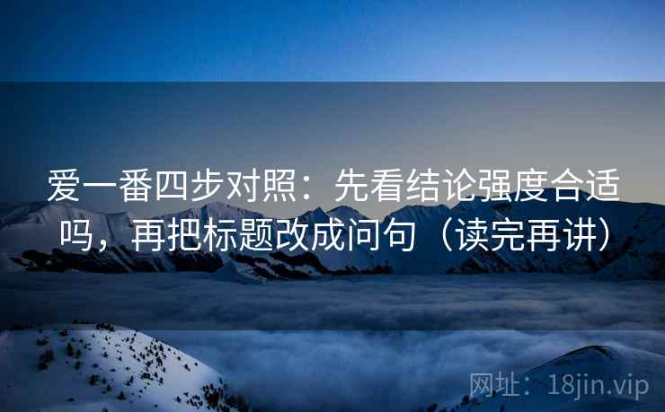 爱一番四步对照：先看结论强度合适吗，再把标题改成问句（读完再讲）