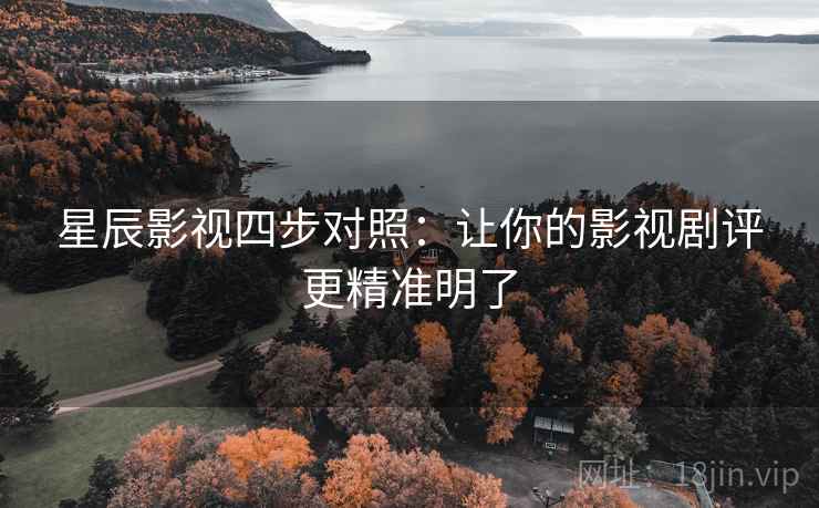 星辰影视四步对照：让你的影视剧评更精准明了