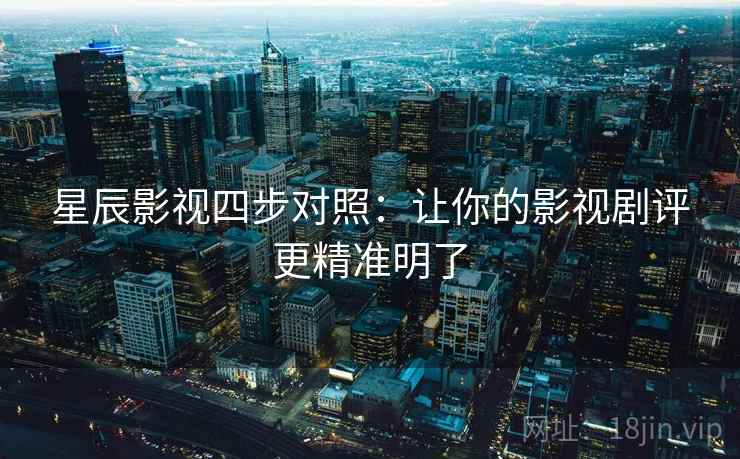 星辰影视四步对照：让你的影视剧评更精准明了