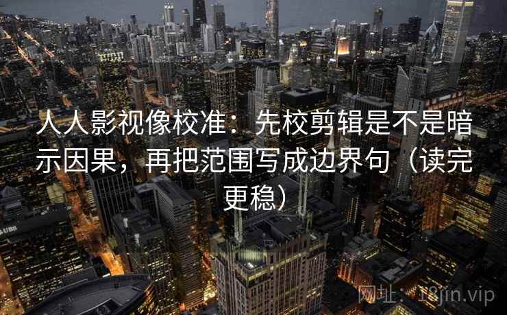 人人影视像校准：先校剪辑是不是暗示因果，再把范围写成边界句（读完更稳）