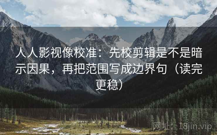 人人影视像校准：先校剪辑是不是暗示因果，再把范围写成边界句（读完更稳）