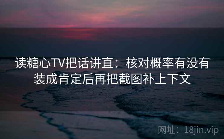 读糖心TV把话讲直：核对概率有没有装成肯定后再把截图补上下文