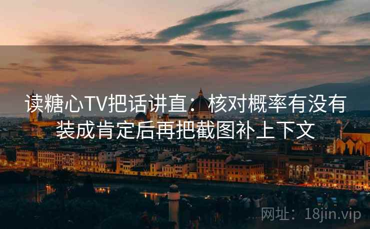 读糖心TV把话讲直：核对概率有没有装成肯定后再把截图补上下文