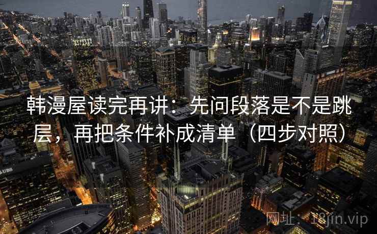 韩漫屋读完再讲：先问段落是不是跳层，再把条件补成清单（四步对照）
