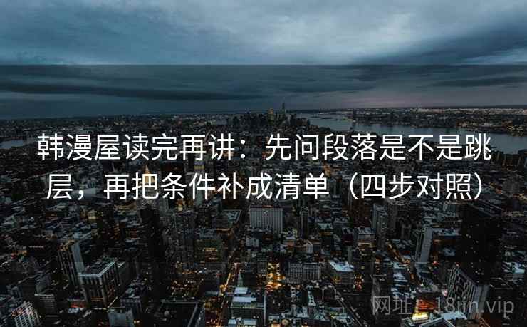 韩漫屋读完再讲：先问段落是不是跳层，再把条件补成清单（四步对照）