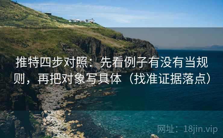 推特四步对照：先看例子有没有当规则，再把对象写具体（找准证据落点）