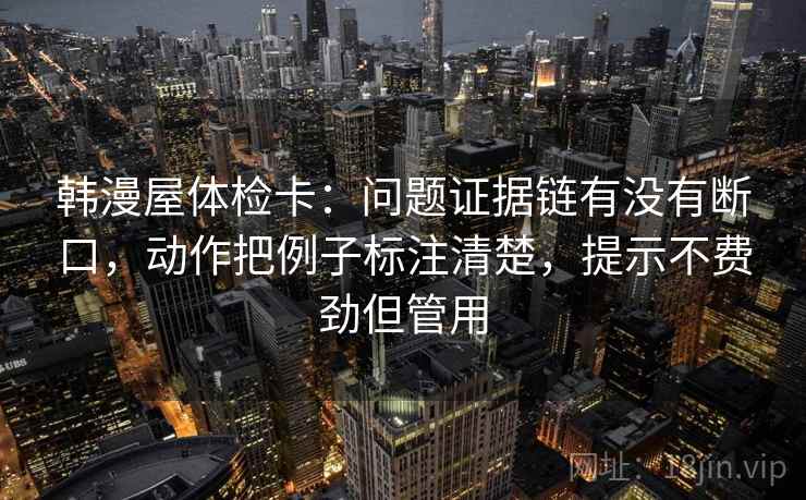 韩漫屋体检卡：问题证据链有没有断口，动作把例子标注清楚，提示不费劲但管用