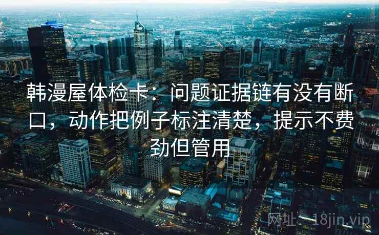 韩漫屋体检卡：问题证据链有没有断口，动作把例子标注清楚，提示不费劲但管用