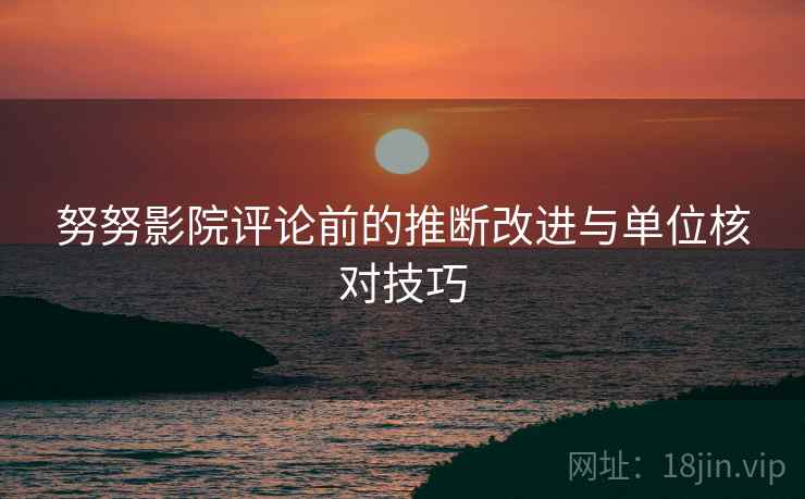 努努影院评论前的推断改进与单位核对技巧