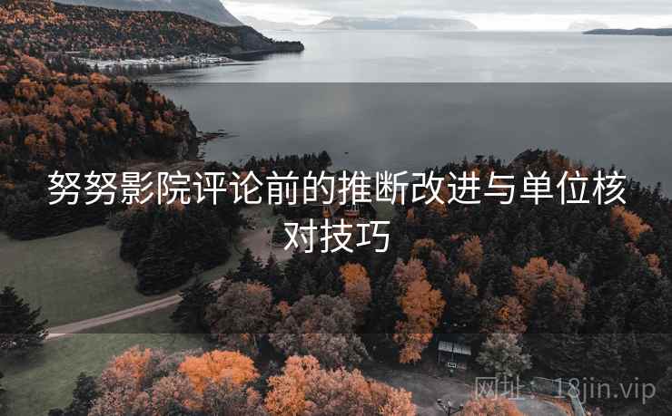 努努影院评论前的推断改进与单位核对技巧