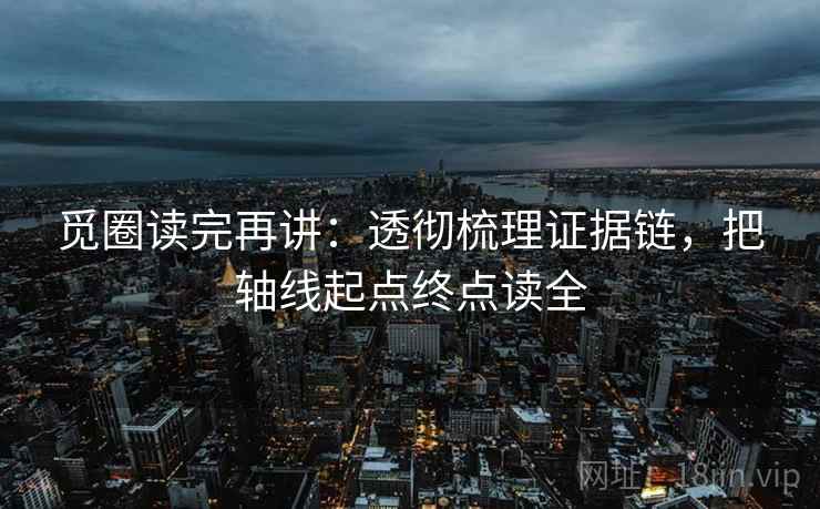 觅圈读完再讲：透彻梳理证据链，把轴线起点终点读全