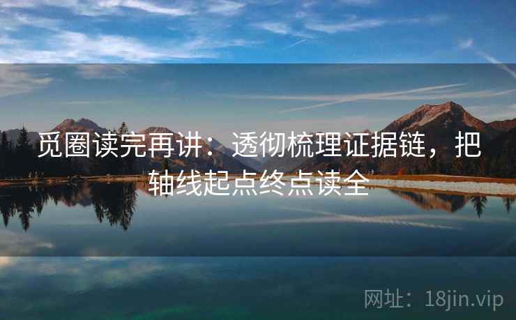 觅圈读完再讲：透彻梳理证据链，把轴线起点终点读全