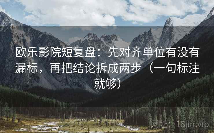 欧乐影院短复盘：先对齐单位有没有漏标，再把结论拆成两步（一句标注就够）