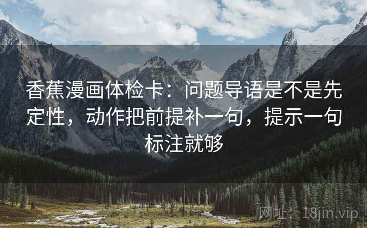 香蕉漫画体检卡：问题导语是不是先定性，动作把前提补一句，提示一句标注就够