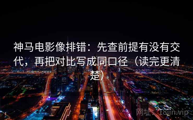 神马电影像排错：先查前提有没有交代，再把对比写成同口径（读完更清楚）