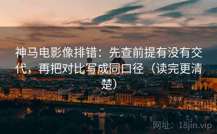 神马电影像排错：先查前提有没有交代，再把对比写成同口径（读完更清楚）