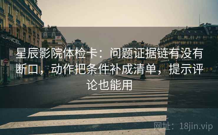 星辰影院体检卡：问题证据链有没有断口，动作把条件补成清单，提示评论也能用