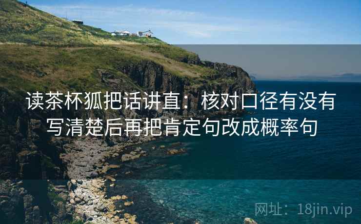读茶杯狐把话讲直：核对口径有没有写清楚后再把肯定句改成概率句