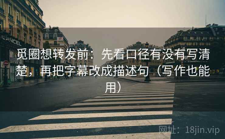 觅圈想转发前：先看口径有没有写清楚，再把字幕改成描述句（写作也能用）