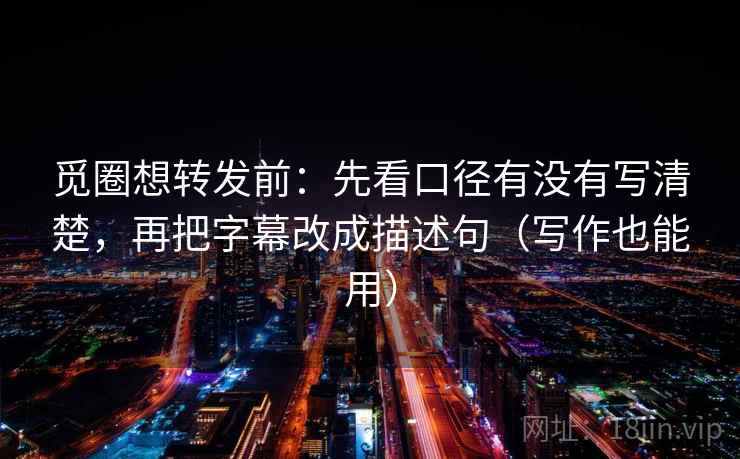 觅圈想转发前：先看口径有没有写清楚，再把字幕改成描述句（写作也能用）