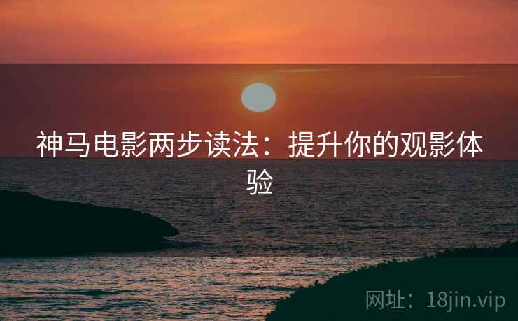 神马电影两步读法：提升你的观影体验