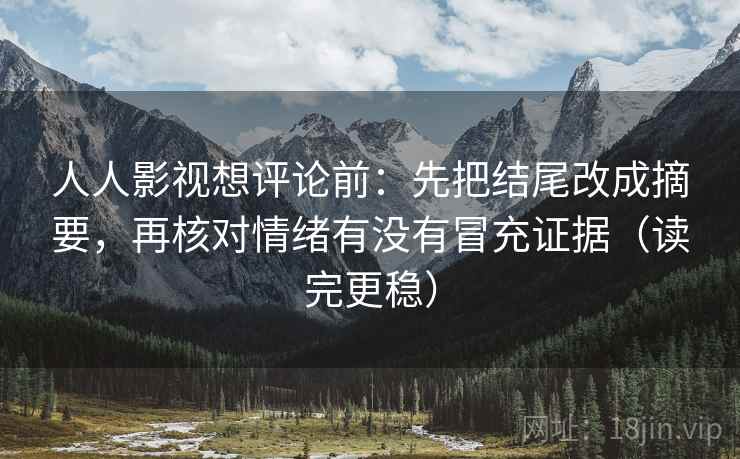 人人影视想评论前：先把结尾改成摘要，再核对情绪有没有冒充证据（读完更稳）