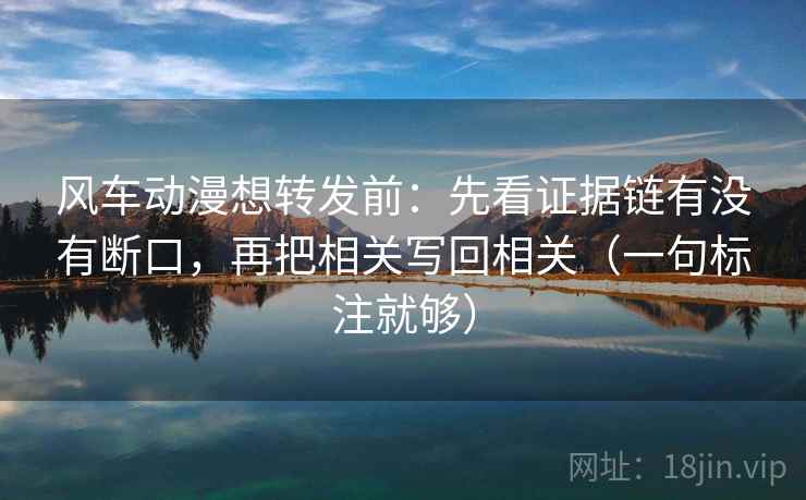 风车动漫想转发前：先看证据链有没有断口，再把相关写回相关（一句标注就够）