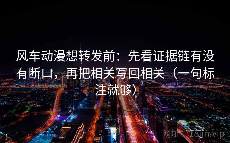 风车动漫想转发前：先看证据链有没有断口，再把相关写回相关（一句标注就够）