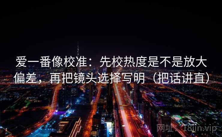 爱一番像校准：先校热度是不是放大偏差，再把镜头选择写明（把话讲直）