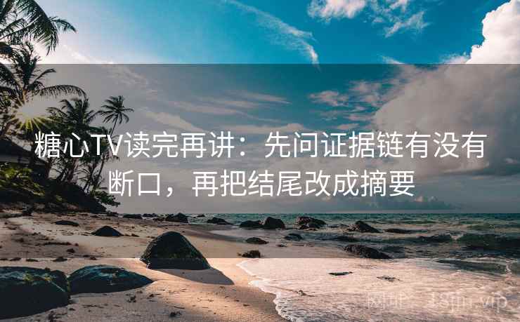 糖心TV读完再讲：先问证据链有没有断口，再把结尾改成摘要
