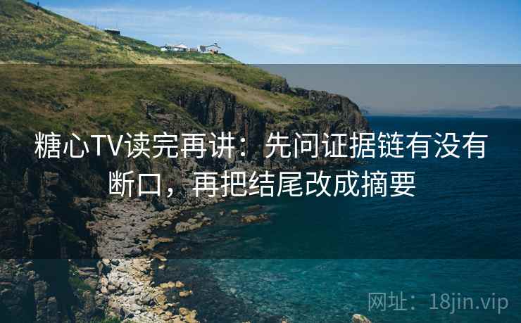 糖心TV读完再讲：先问证据链有没有断口，再把结尾改成摘要