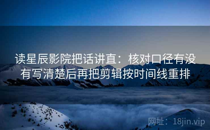 读星辰影院把话讲直：核对口径有没有写清楚后再把剪辑按时间线重排