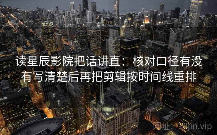 读星辰影院把话讲直：核对口径有没有写清楚后再把剪辑按时间线重排