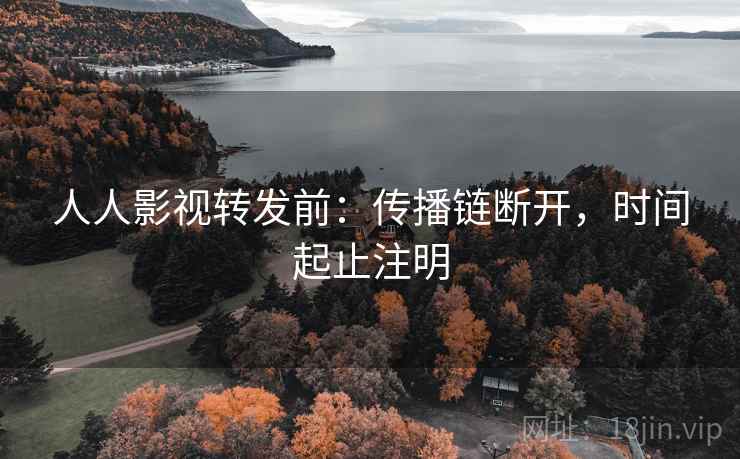 人人影视转发前：传播链断开，时间起止注明