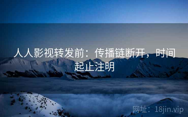 人人影视转发前：传播链断开，时间起止注明