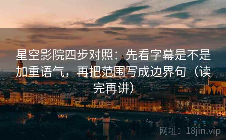 星空影院四步对照：先看字幕是不是加重语气，再把范围写成边界句（读完再讲）
