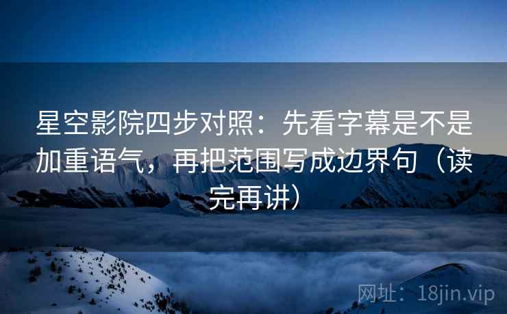 星空影院四步对照：先看字幕是不是加重语气，再把范围写成边界句（读完再讲）
