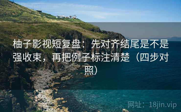 柚子影视短复盘：先对齐结尾是不是强收束，再把例子标注清楚（四步对照）