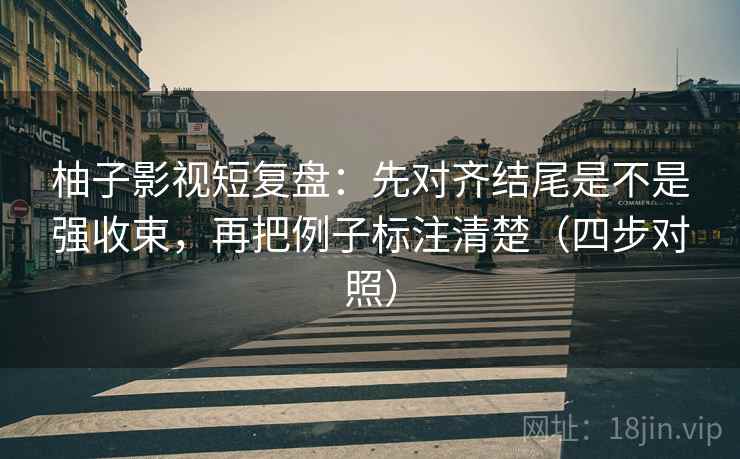 柚子影视短复盘：先对齐结尾是不是强收束，再把例子标注清楚（四步对照）