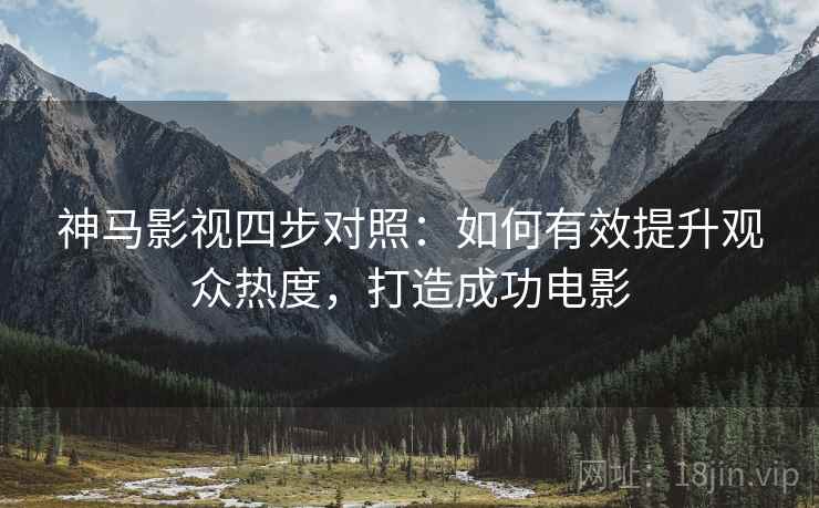 神马影视四步对照：如何有效提升观众热度，打造成功电影