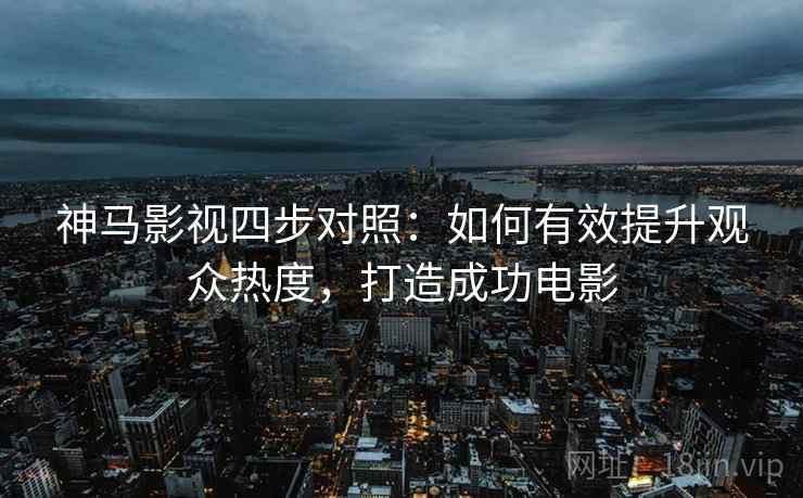 神马影视四步对照：如何有效提升观众热度，打造成功电影