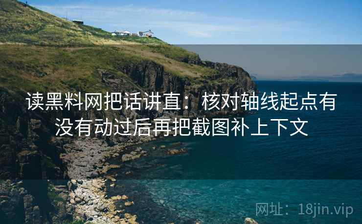 读黑料网把话讲直：核对轴线起点有没有动过后再把截图补上下文